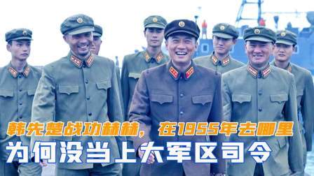 闻天下谈古今 韩先楚一生战功赫赫，在1955年去哪里，为何没当上大军区司令
