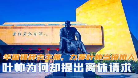 趣谈文史 华国锋辞去主席后，力荐叶帅当接班人，叶帅为何却提出离休请求