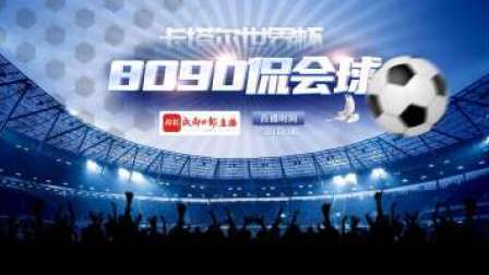 “80 90 侃会球”陪你畅聊世界杯