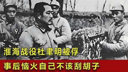 华夏史录 淮海战役杜聿明被俘，身份曝光后他十分恼火：我就不该刮胡子！
