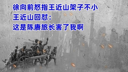 史记文学社第三季 徐向前怒指王近山架子不小，王近山回怼：这是陈赓旅长害了我啊