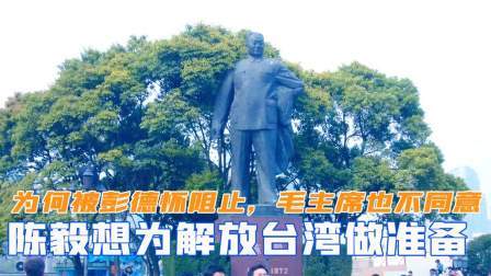 峥嵘岁月 陈毅想为解放台湾做准备，为何被彭德怀阻止了，毛主席也不同意