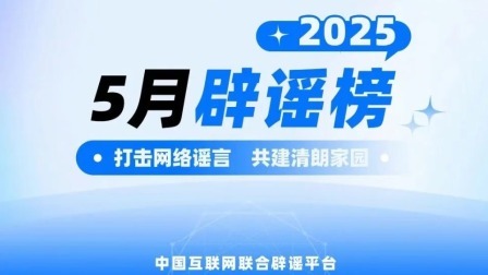 打击网络谣言 共建清朗家园 中国互联网联合辟谣平台2025年5月辟谣榜